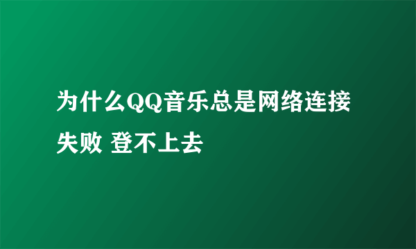 为什么QQ音乐总是网络连接失败 登不上去