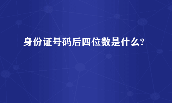 身份证号码后四位数是什么?