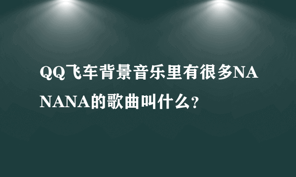 QQ飞车背景音乐里有很多NANANA的歌曲叫什么？