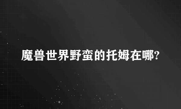 魔兽世界野蛮的托姆在哪?