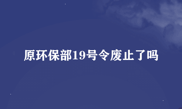 原环保部19号令废止了吗