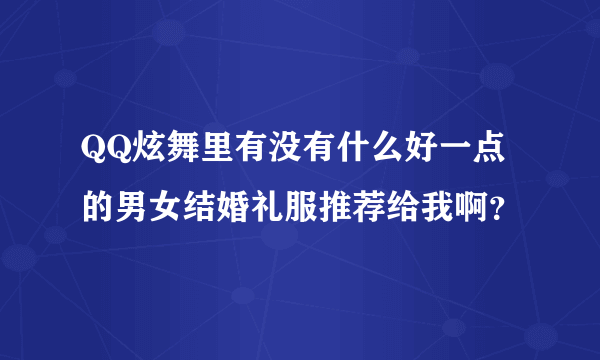 QQ炫舞里有没有什么好一点的男女结婚礼服推荐给我啊？