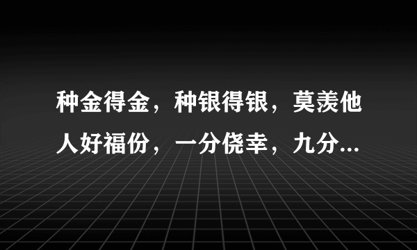 种金得金，种银得银，莫羡他人好福份，一分侥幸，九分耕耘，天道酬勤不欺人。解意思。