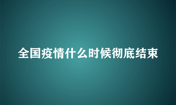 全国疫情什么时候彻底结束