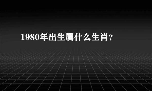 1980年出生属什么生肖？