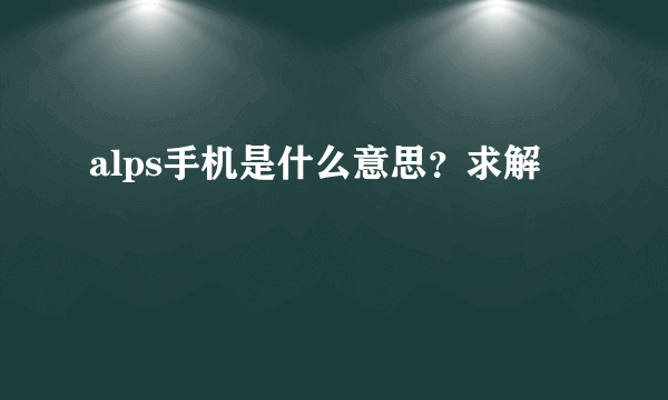 alps手机是什么意思？求解