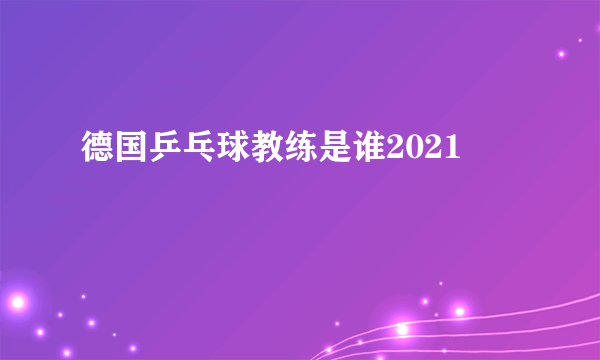 德国乒乓球教练是谁2021