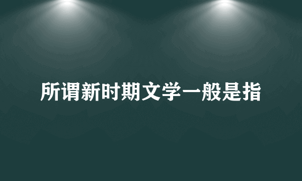 所谓新时期文学一般是指