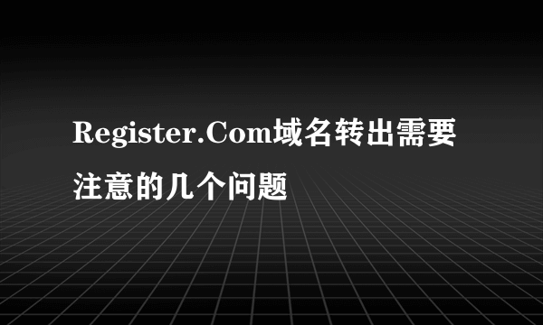 Register.Com域名转出需要注意的几个问题