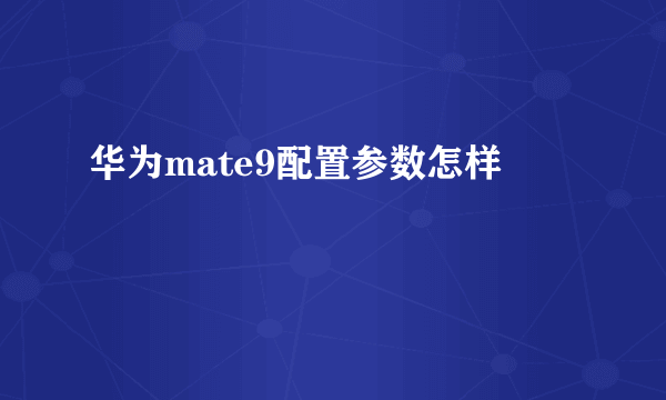 华为mate9配置参数怎样