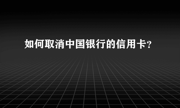 如何取消中国银行的信用卡？