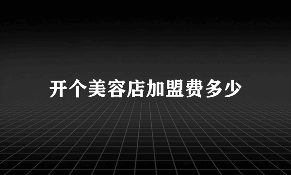 开个美容店加盟费多少