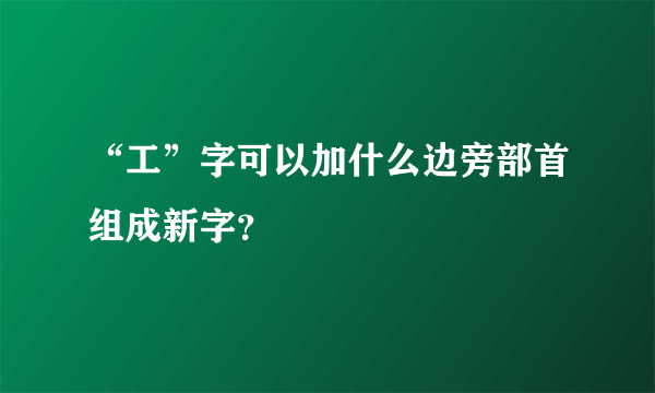 “工”字可以加什么边旁部首组成新字？