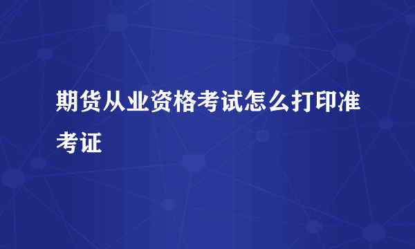 期货从业资格考试怎么打印准考证