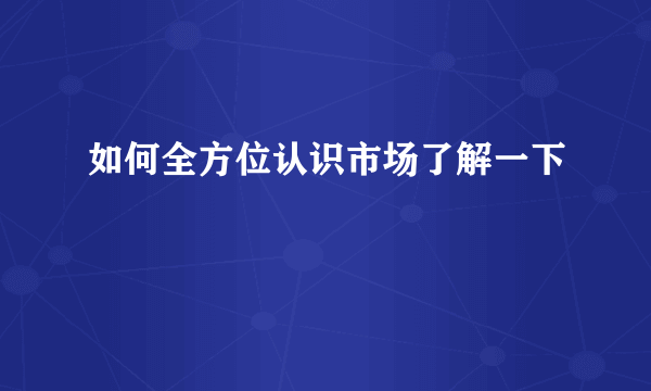 如何全方位认识市场了解一下