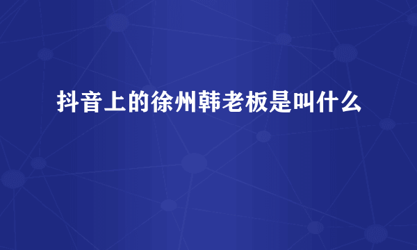 抖音上的徐州韩老板是叫什么