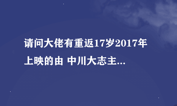 请问大佬有重返17岁2017年上映的由 中川大志主演的百度网盘资源吗