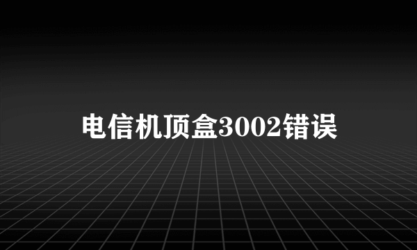 电信机顶盒3002错误