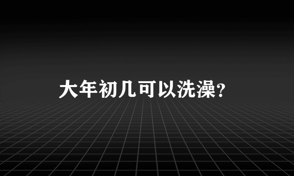 大年初几可以洗澡？