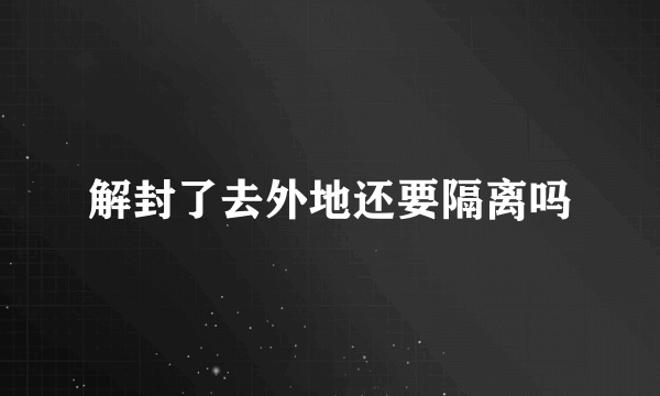 解封了去外地还要隔离吗