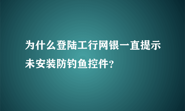 为什么登陆工行网银一直提示未安装防钓鱼控件？