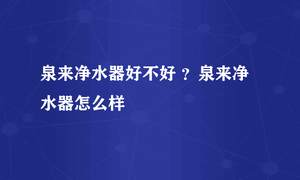 泉来净水器好不好 ？泉来净水器怎么样