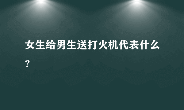 女生给男生送打火机代表什么？