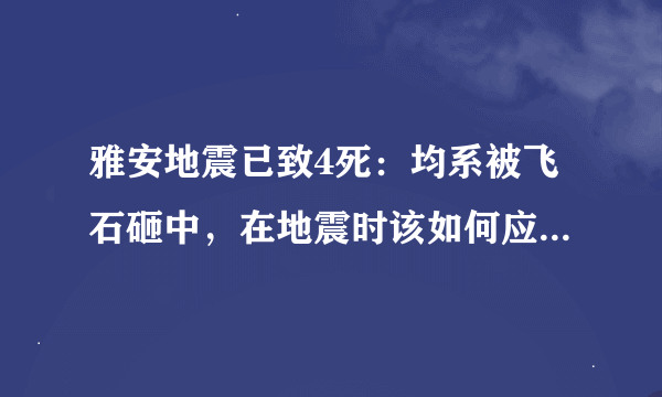 雅安地震已致4死：均系被飞石砸中，在地震时该如何应对这种情况？