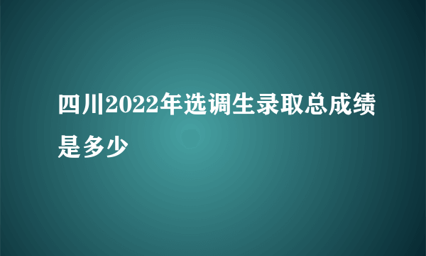 四川2022年选调生录取总成绩是多少