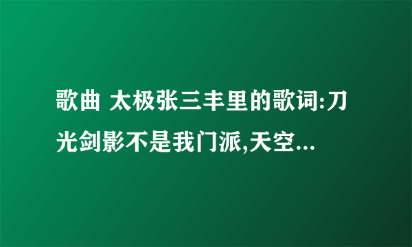 歌曲 太极张三丰里的歌词:刀光剑影不是我门派,天空海阔自有我风采,手中无剑,