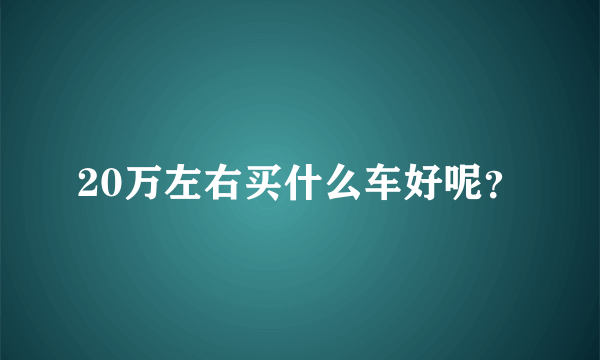 20万左右买什么车好呢？