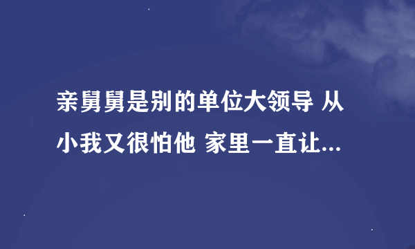 亲舅舅是别的单位大领导 从小我又很怕他 家里一直让我多跟他联系 到现在我都不知道怎么去开口