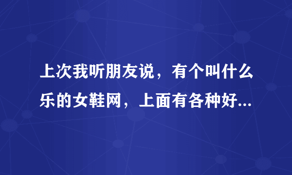 上次我听朋友说，有个叫什么乐的女鞋网，上面有各种好看的靴子，请问谁知道是什么网啊？