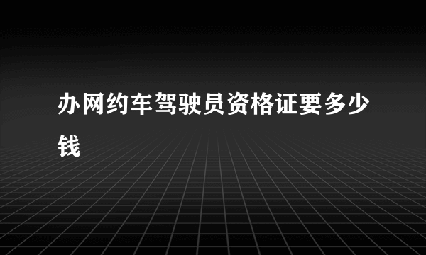 办网约车驾驶员资格证要多少钱