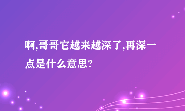 啊,哥哥它越来越深了,再深一点是什么意思?