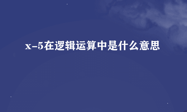 x-5在逻辑运算中是什么意思