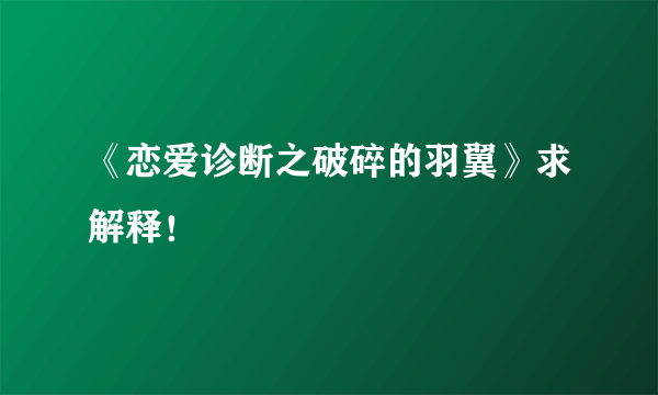 《恋爱诊断之破碎的羽翼》求解释！