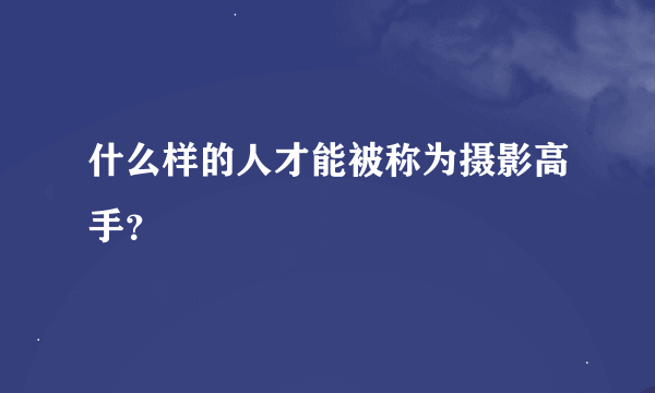 什么样的人才能被称为摄影高手？