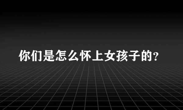 你们是怎么怀上女孩子的？