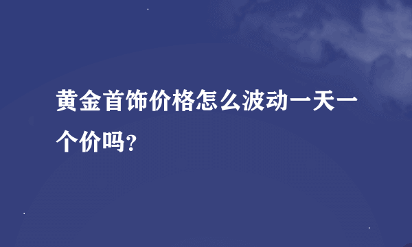 黄金首饰价格怎么波动一天一个价吗？