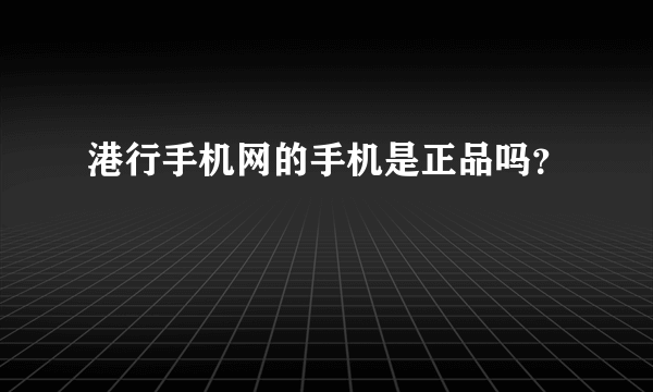 港行手机网的手机是正品吗？