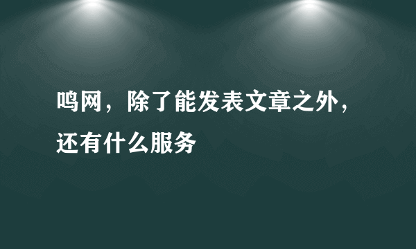 鸣网，除了能发表文章之外，还有什么服务