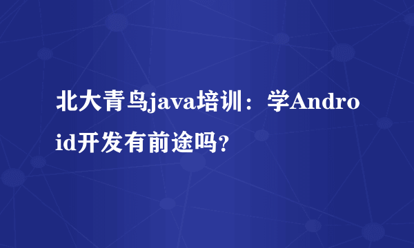 北大青鸟java培训：学Android开发有前途吗？