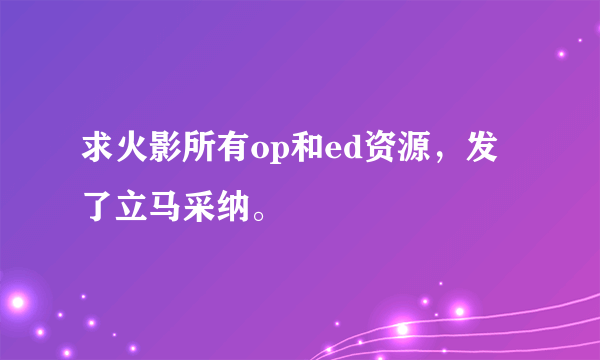 求火影所有op和ed资源，发了立马采纳。