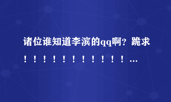 诸位谁知道李滨的qq啊？跪求！！！！！！！！！！！！！！！！！！！