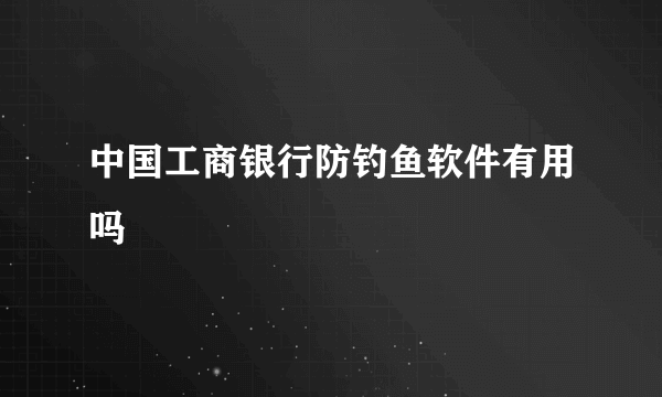 中国工商银行防钓鱼软件有用吗