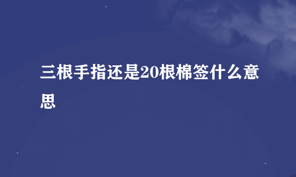 三根手指还是20根棉签什么意思