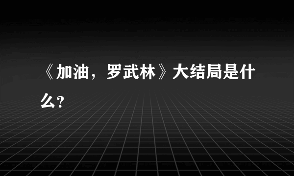 《加油，罗武林》大结局是什么？