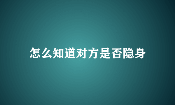 怎么知道对方是否隐身