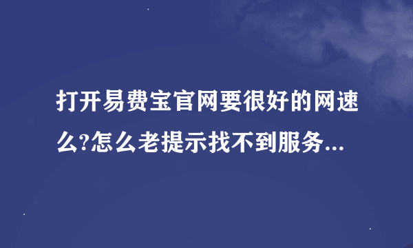 打开易费宝官网要很好的网速么?怎么老提示找不到服务器，谁知道告诉我下